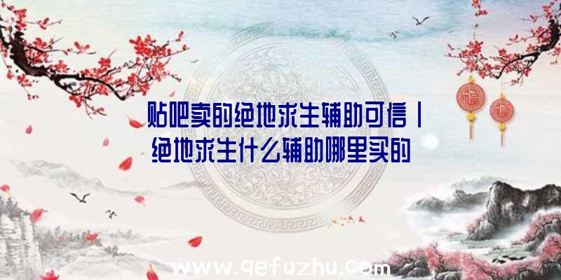 「贴吧卖的绝地求生辅助可信」|绝地求生什么辅助哪里买的